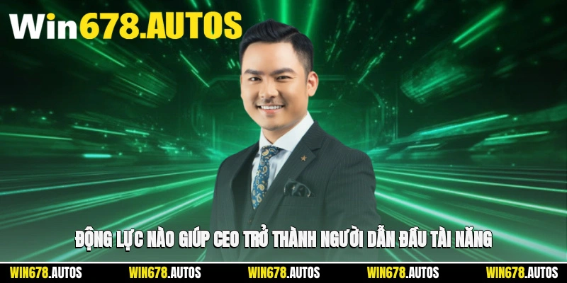 🔥 Động lực nào giúp CEO trở thành người dẫn đầu tài năng?